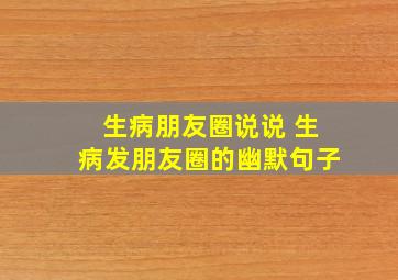 生病朋友圈说说 生病发朋友圈的幽默句子